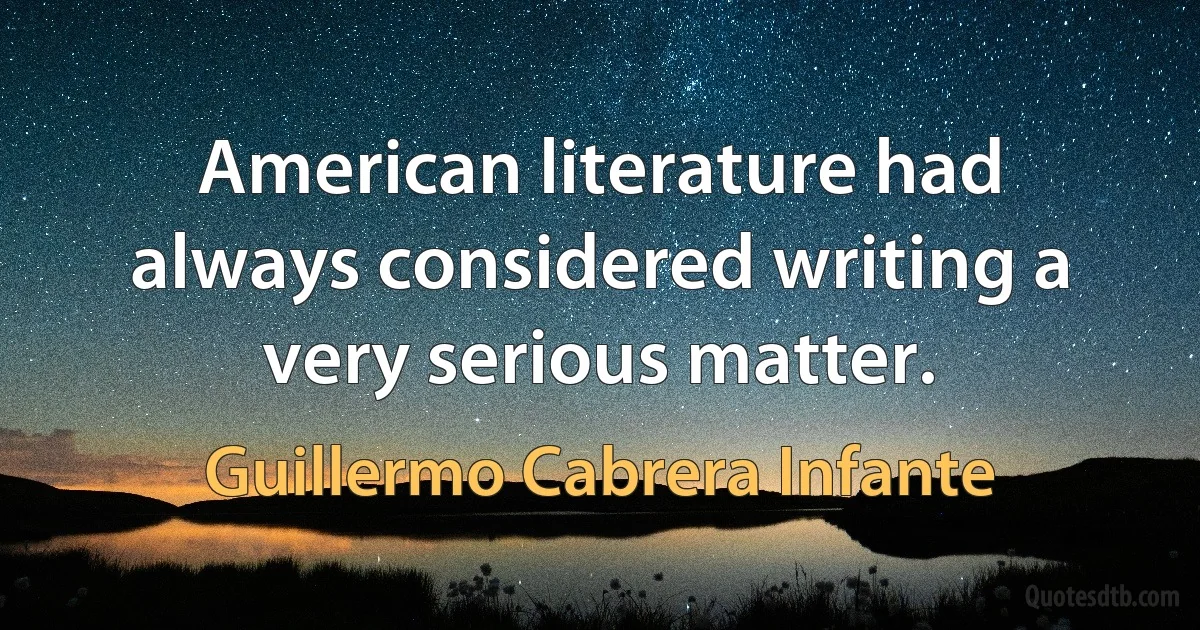 American literature had always considered writing a very serious matter. (Guillermo Cabrera Infante)