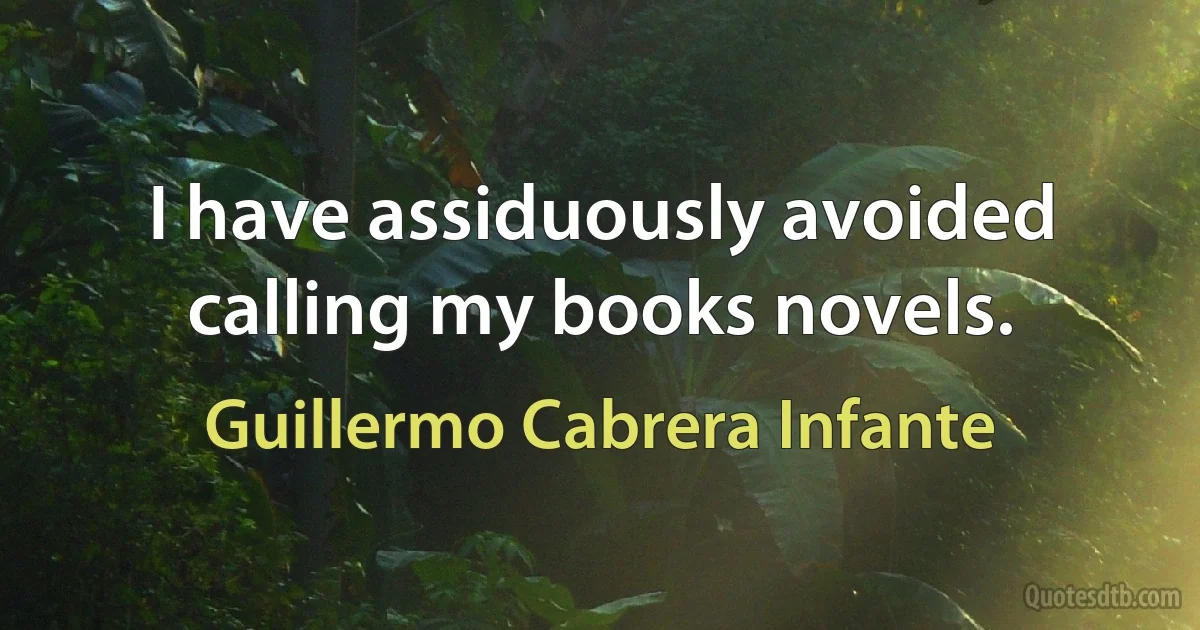 I have assiduously avoided calling my books novels. (Guillermo Cabrera Infante)