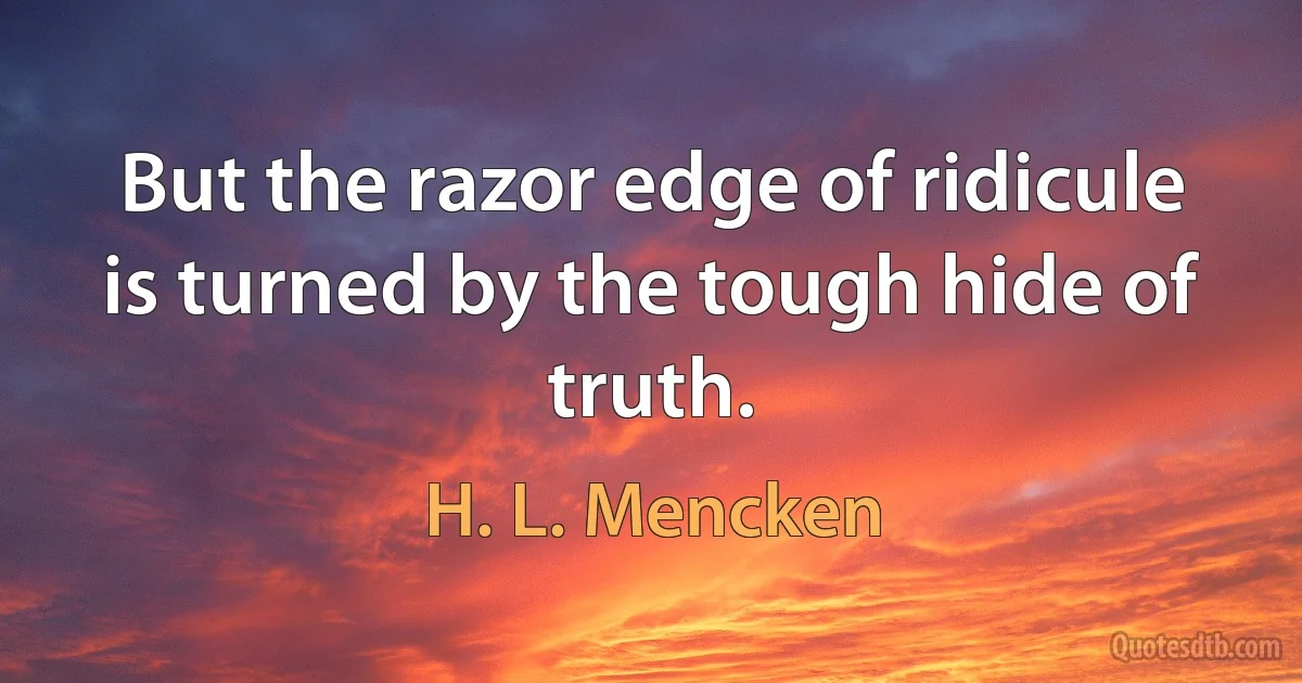 But the razor edge of ridicule is turned by the tough hide of truth. (H. L. Mencken)