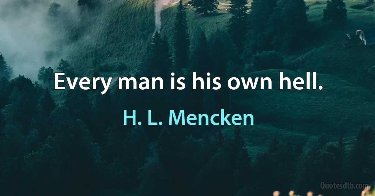 Every man is his own hell. (H. L. Mencken)