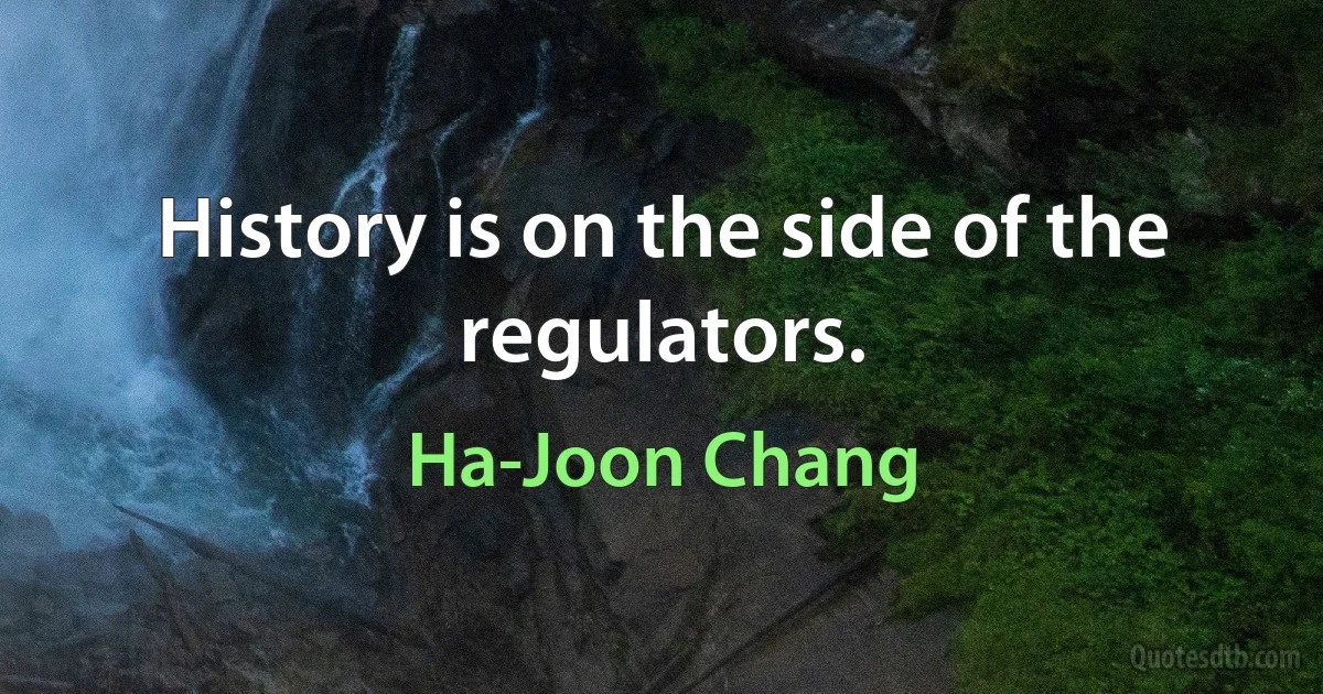 History is on the side of the regulators. (Ha-Joon Chang)