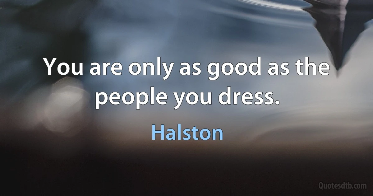 You are only as good as the people you dress. (Halston)