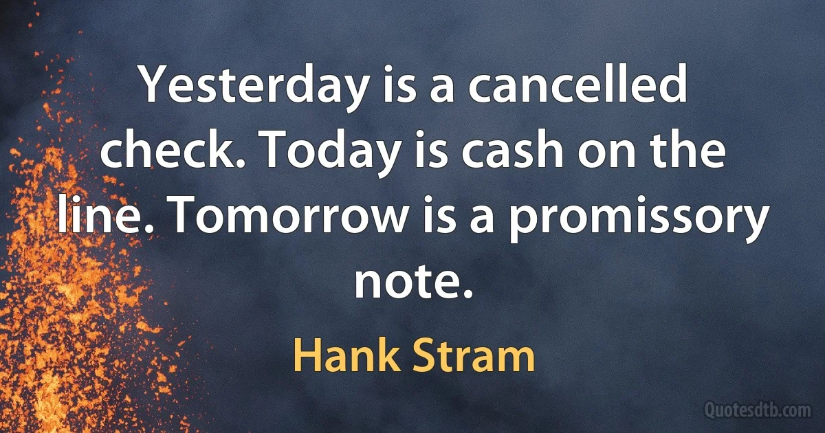 Yesterday is a cancelled check. Today is cash on the line. Tomorrow is a promissory note. (Hank Stram)