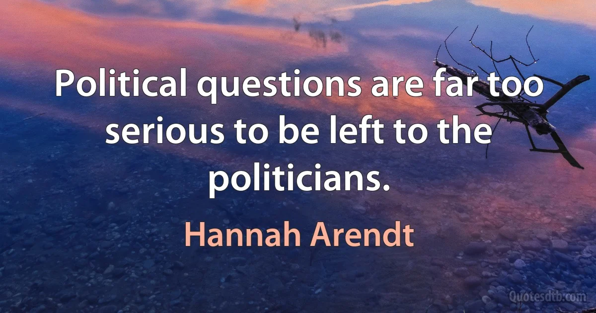 Political questions are far too serious to be left to the politicians. (Hannah Arendt)