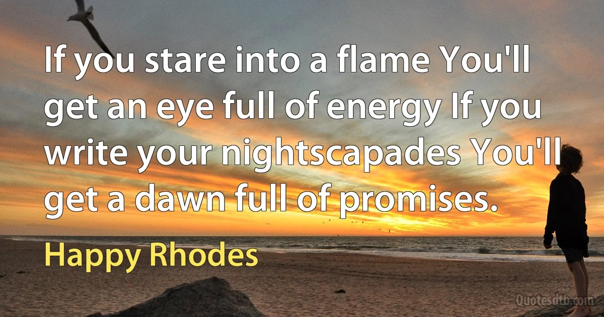 If you stare into a flame You'll get an eye full of energy If you write your nightscapades You'll get a dawn full of promises. (Happy Rhodes)