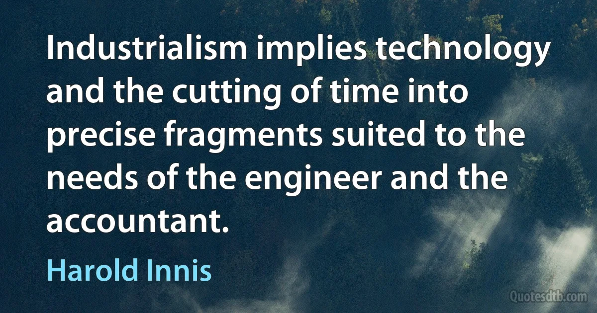 Industrialism implies technology and the cutting of time into precise fragments suited to the needs of the engineer and the accountant. (Harold Innis)