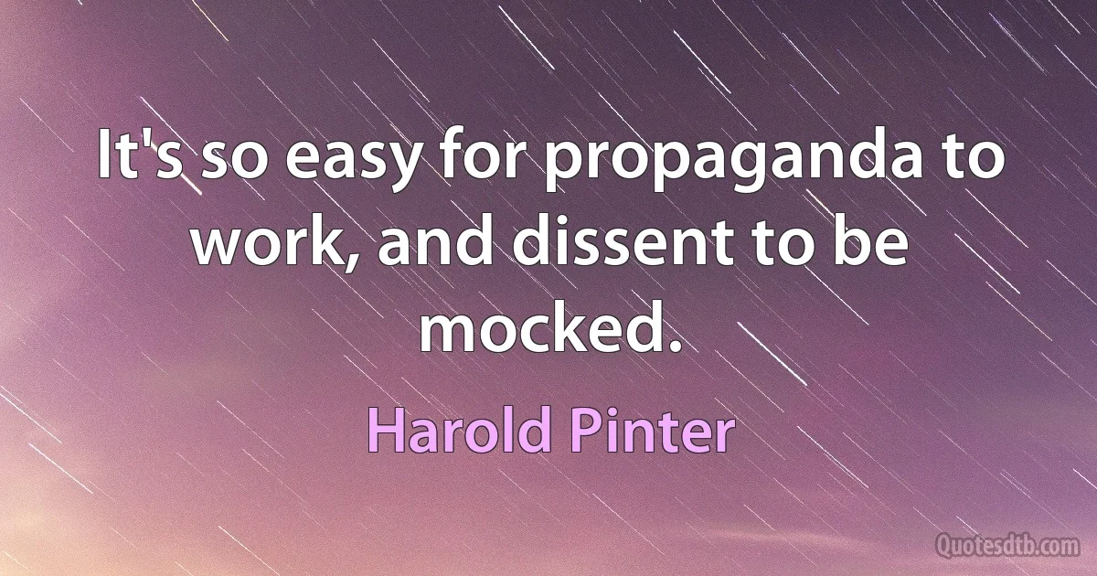 It's so easy for propaganda to work, and dissent to be mocked. (Harold Pinter)