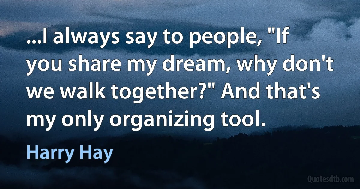 ...I always say to people, "If you share my dream, why don't we walk together?" And that's my only organizing tool. (Harry Hay)