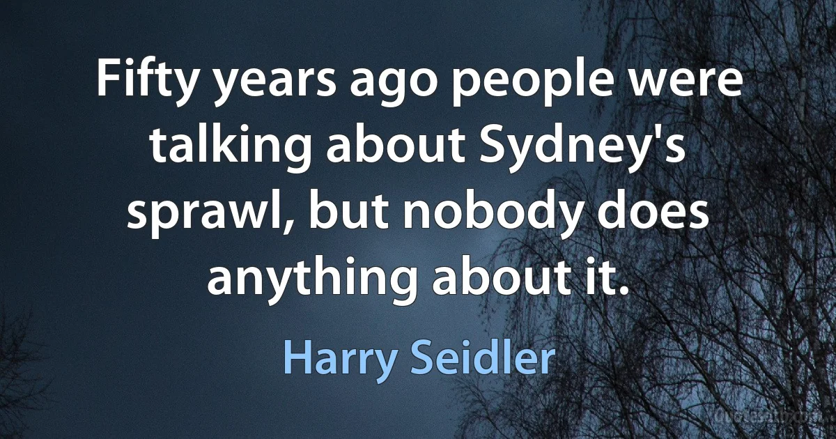 Fifty years ago people were talking about Sydney's sprawl, but nobody does anything about it. (Harry Seidler)