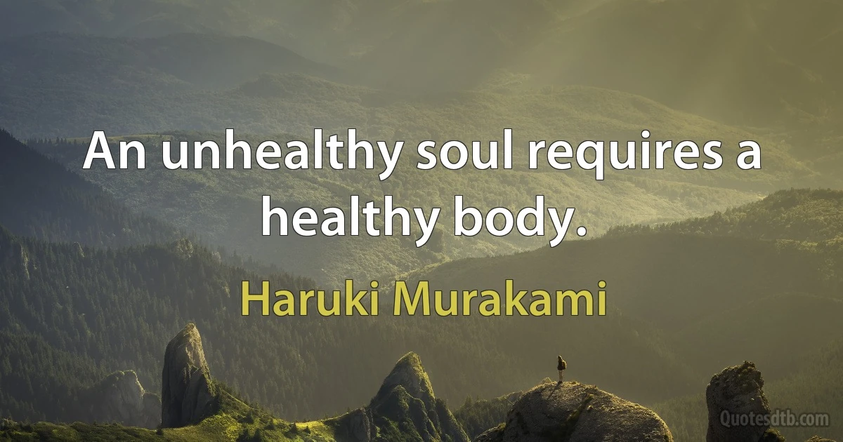 An unhealthy soul requires a healthy body. (Haruki Murakami)