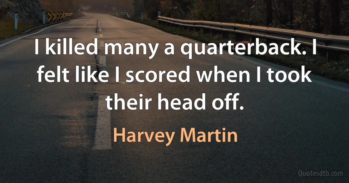 I killed many a quarterback. I felt like I scored when I took their head off. (Harvey Martin)