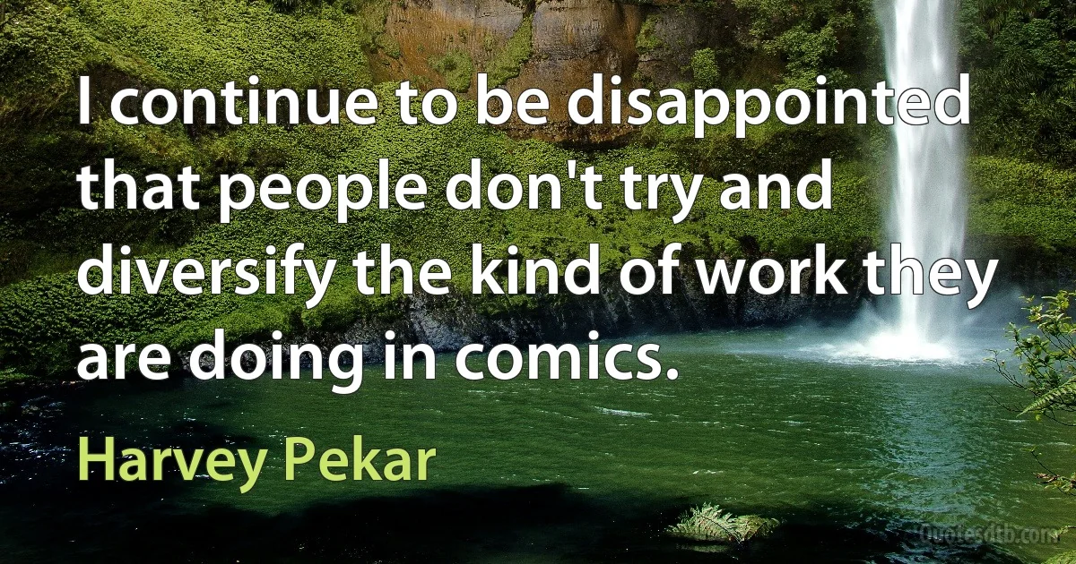 I continue to be disappointed that people don't try and diversify the kind of work they are doing in comics. (Harvey Pekar)