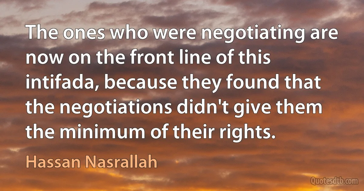 The ones who were negotiating are now on the front line of this intifada, because they found that the negotiations didn't give them the minimum of their rights. (Hassan Nasrallah)