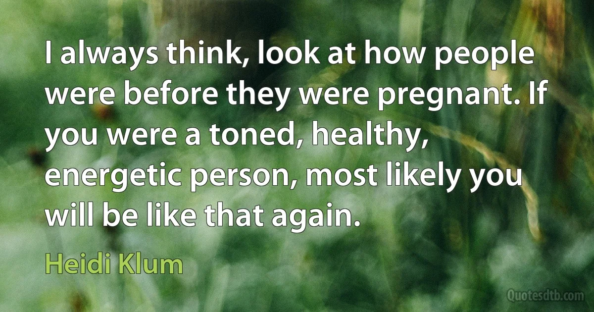 I always think, look at how people were before they were pregnant. If you were a toned, healthy, energetic person, most likely you will be like that again. (Heidi Klum)