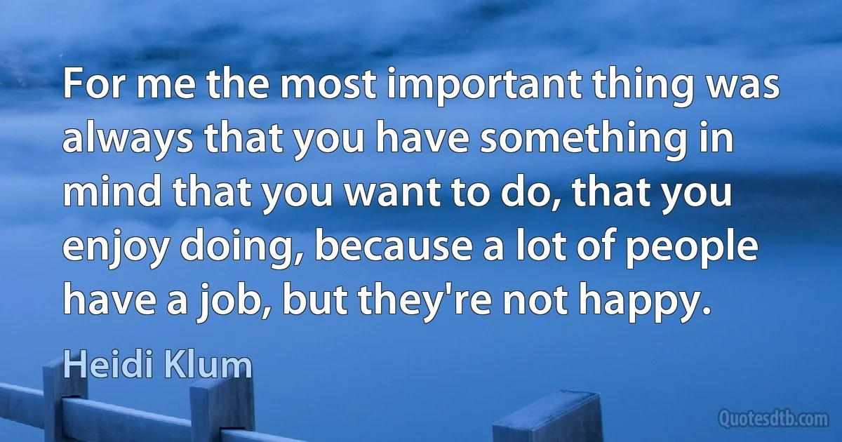 For me the most important thing was always that you have something in mind that you want to do, that you enjoy doing, because a lot of people have a job, but they're not happy. (Heidi Klum)