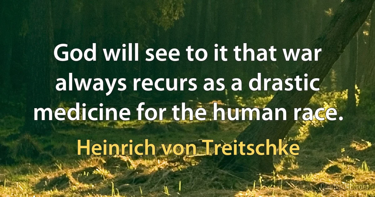 God will see to it that war always recurs as a drastic medicine for the human race. (Heinrich von Treitschke)