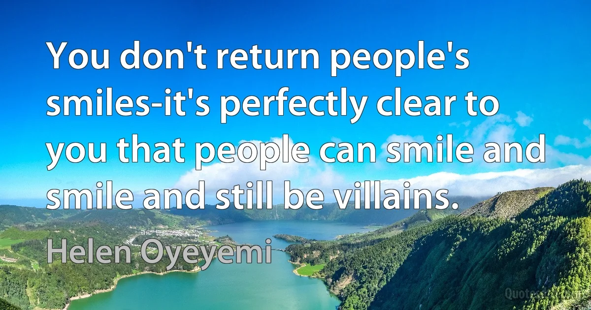 You don't return people's smiles-it's perfectly clear to you that people can smile and smile and still be villains. (Helen Oyeyemi)