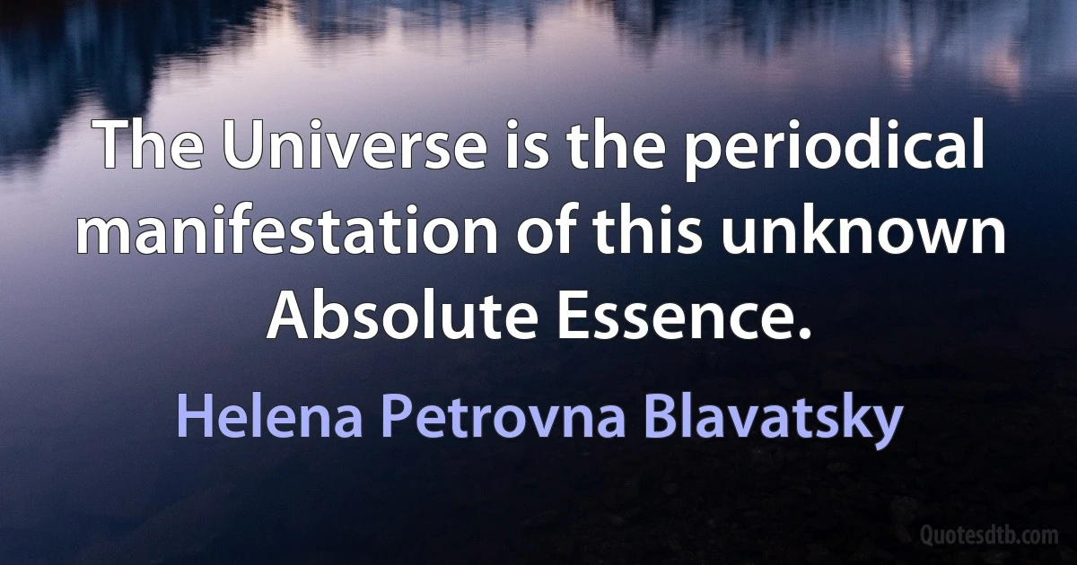 The Universe is the periodical manifestation of this unknown Absolute Essence. (Helena Petrovna Blavatsky)