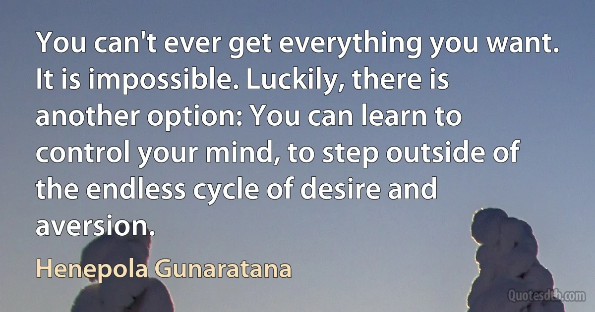 You can't ever get everything you want. It is impossible. Luckily, there is another option: You can learn to control your mind, to step outside of the endless cycle of desire and aversion. (Henepola Gunaratana)