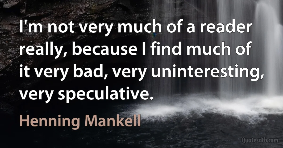 I'm not very much of a reader really, because I find much of it very bad, very uninteresting, very speculative. (Henning Mankell)