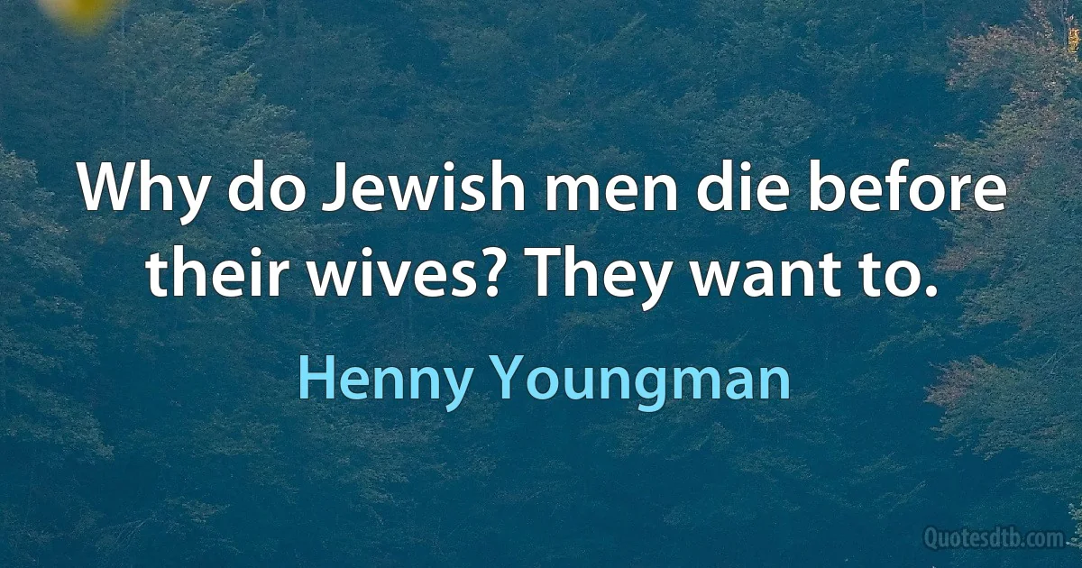 Why do Jewish men die before their wives? They want to. (Henny Youngman)