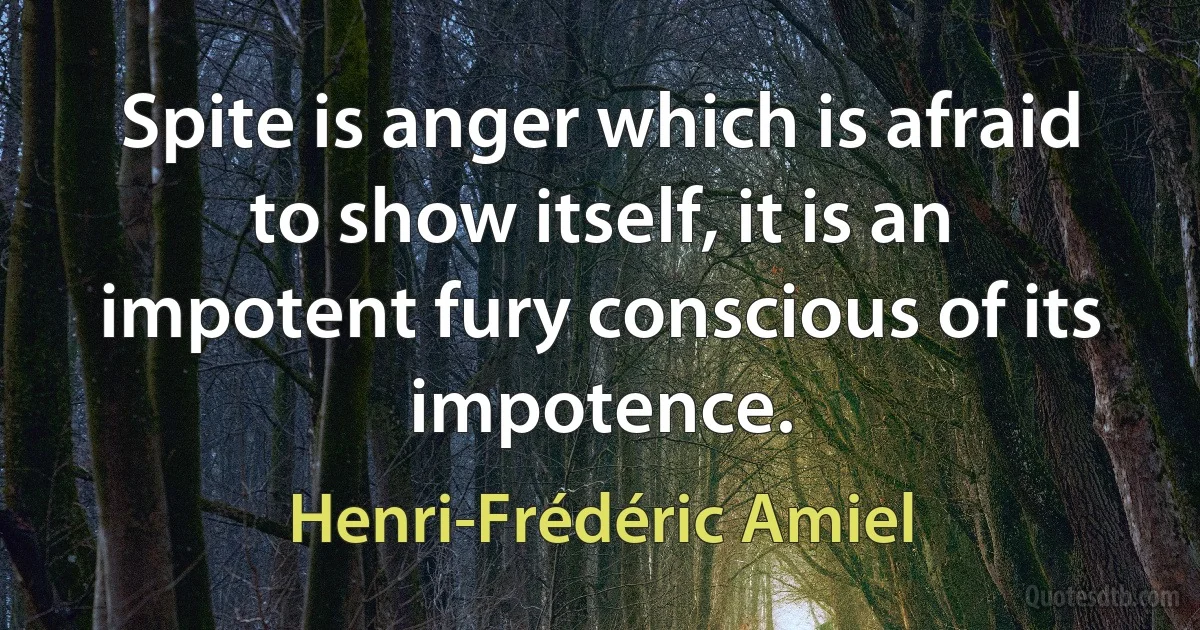 Spite is anger which is afraid to show itself, it is an impotent fury conscious of its impotence. (Henri-Frédéric Amiel)