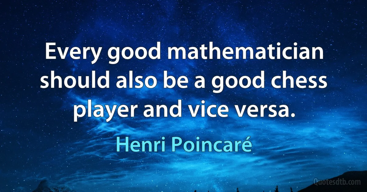 Every good mathematician should also be a good chess player and vice versa. (Henri Poincaré)