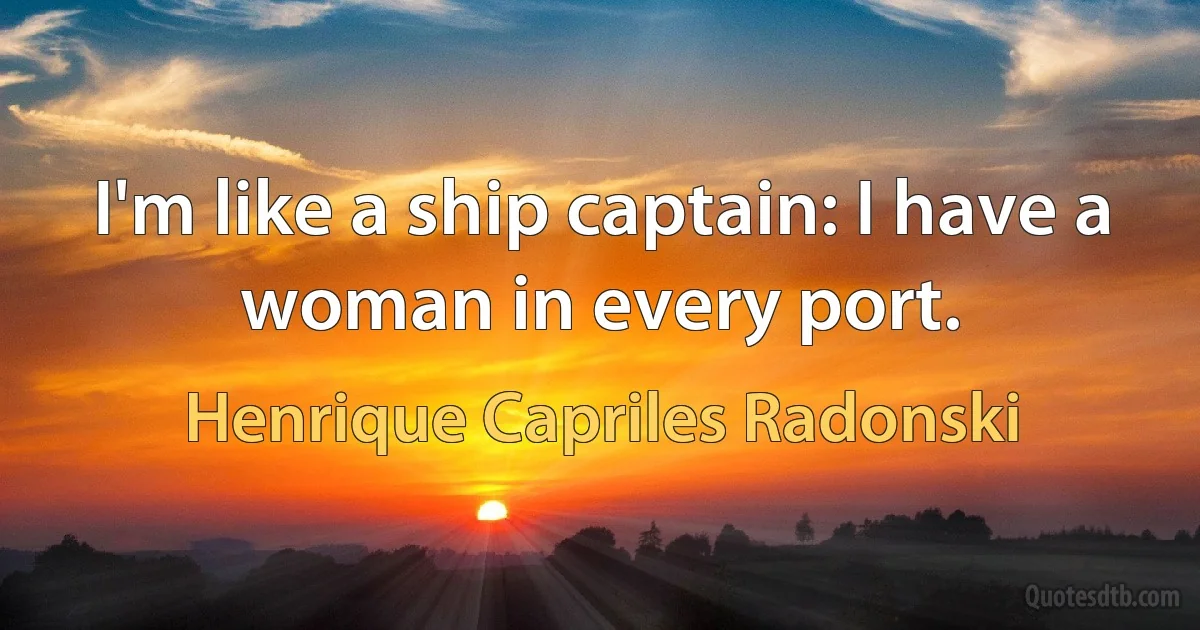 I'm like a ship captain: I have a woman in every port. (Henrique Capriles Radonski)