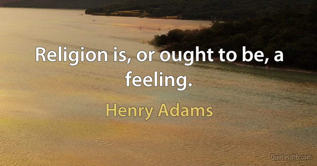 Religion is, or ought to be, a feeling. (Henry Adams)