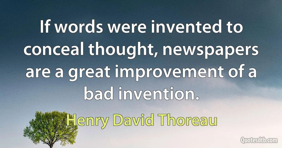 If words were invented to conceal thought, newspapers are a great improvement of a bad invention. (Henry David Thoreau)