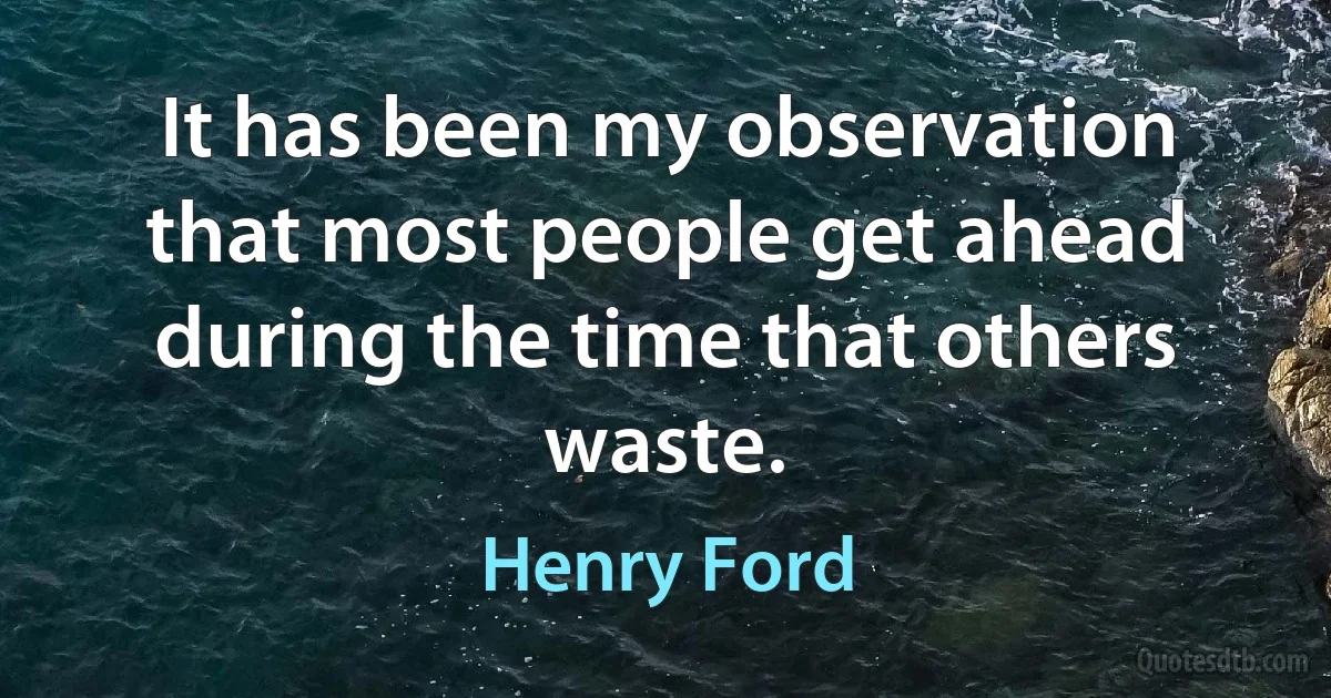 It has been my observation that most people get ahead during the time that others waste. (Henry Ford)