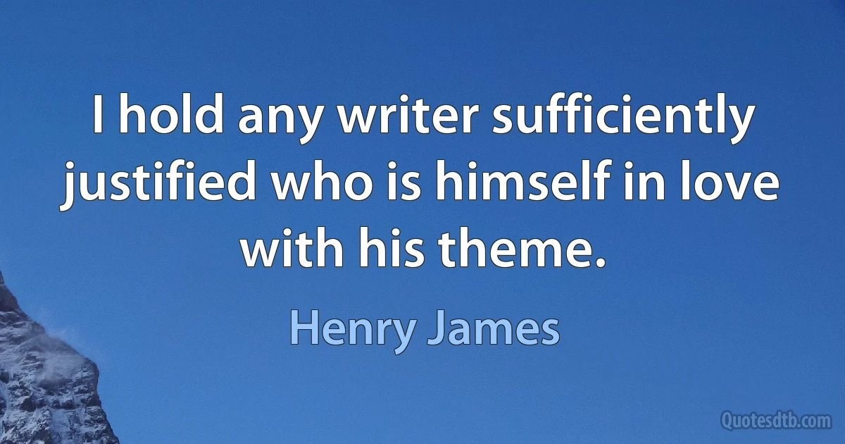 I hold any writer sufficiently justified who is himself in love with his theme. (Henry James)