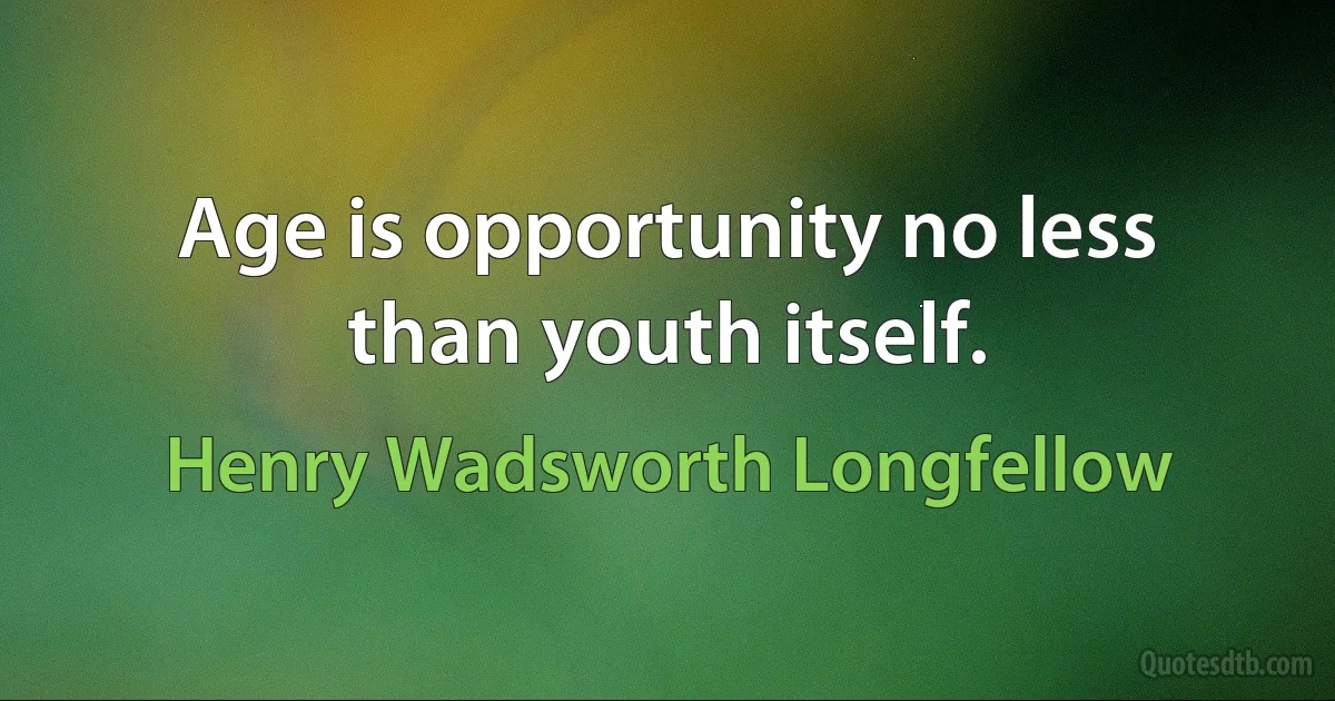 Age is opportunity no less than youth itself. (Henry Wadsworth Longfellow)