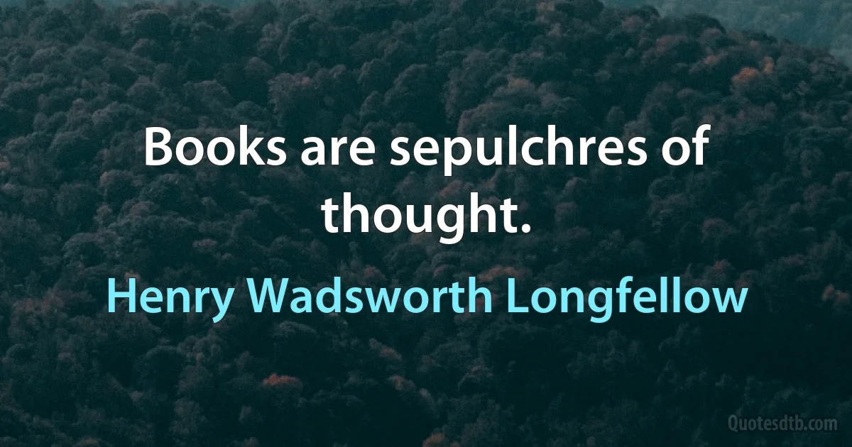 Books are sepulchres of thought. (Henry Wadsworth Longfellow)