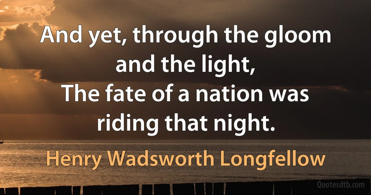 And yet, through the gloom and the light,
The fate of a nation was riding that night. (Henry Wadsworth Longfellow)