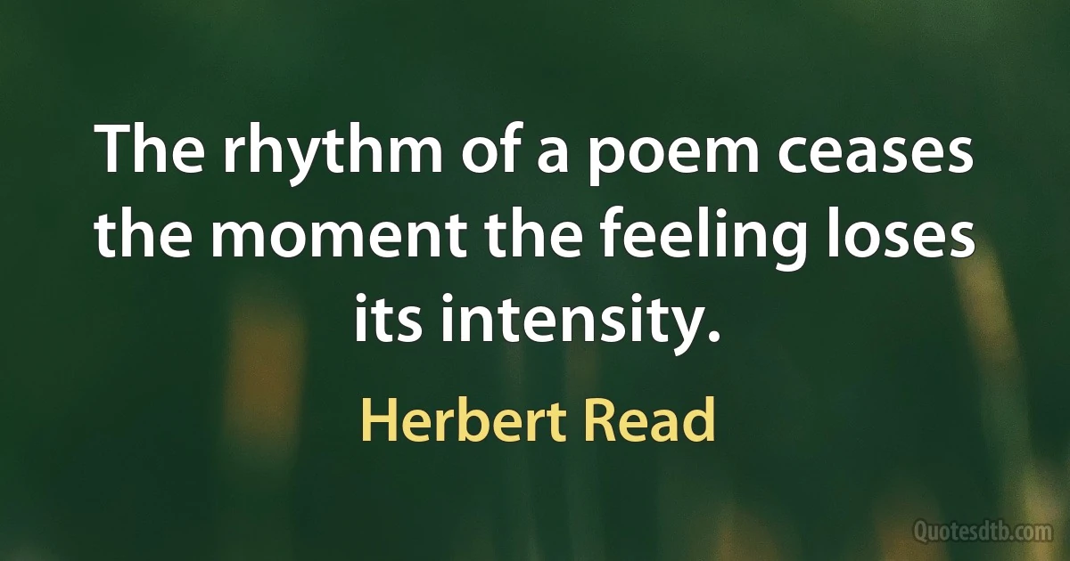 The rhythm of a poem ceases the moment the feeling loses its intensity. (Herbert Read)