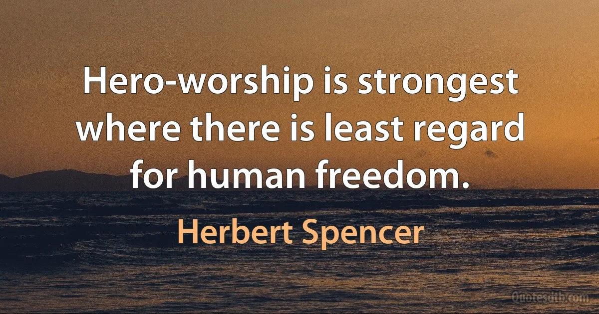 Hero-worship is strongest where there is least regard for human freedom. (Herbert Spencer)