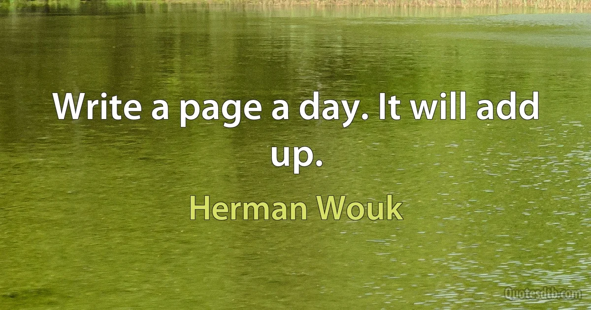 Write a page a day. It will add up. (Herman Wouk)