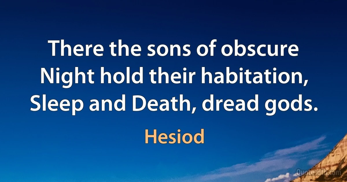 There the sons of obscure Night hold their habitation, Sleep and Death, dread gods. (Hesiod)