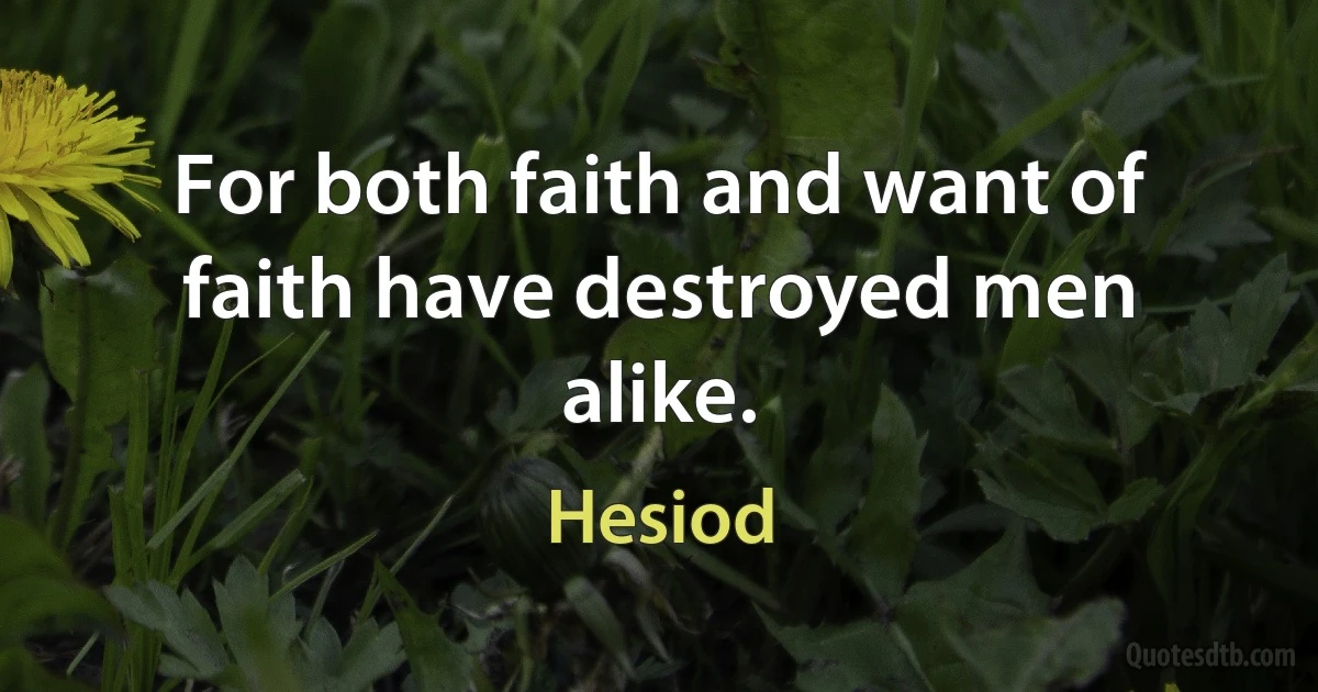 For both faith and want of faith have destroyed men alike. (Hesiod)