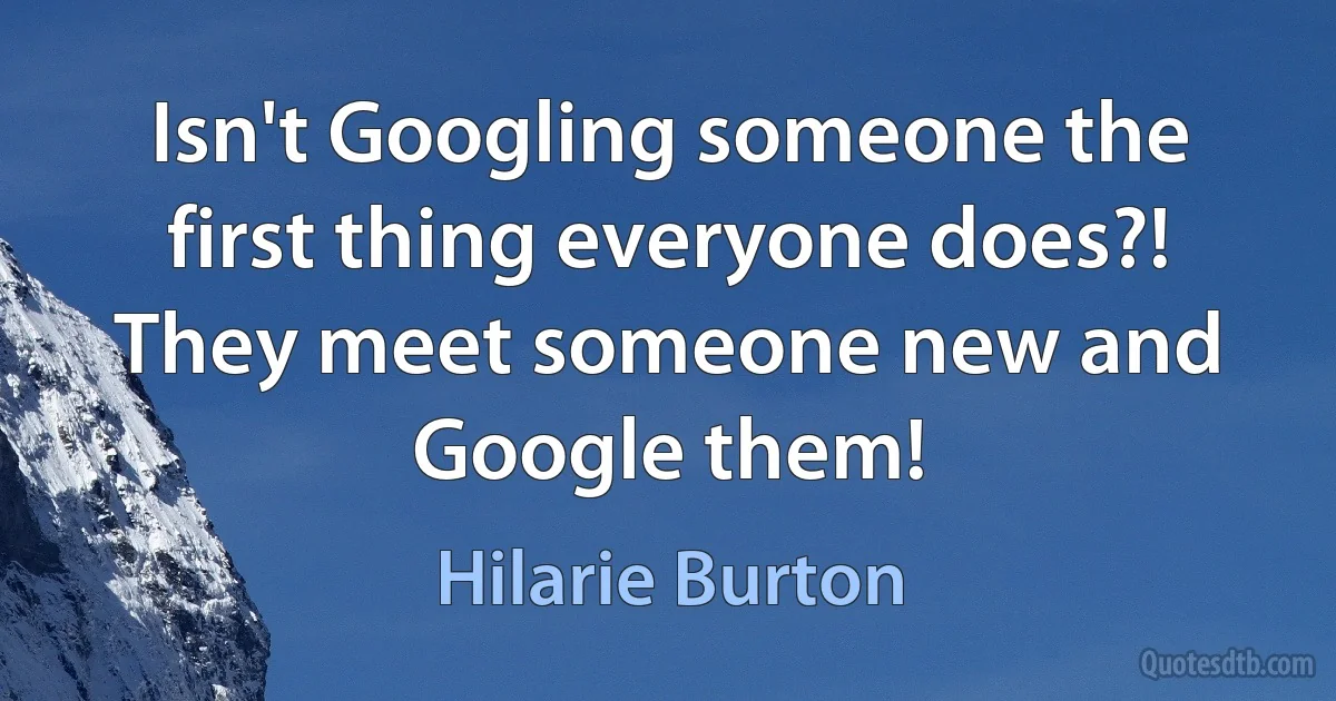 Isn't Googling someone the first thing everyone does?! They meet someone new and Google them! (Hilarie Burton)