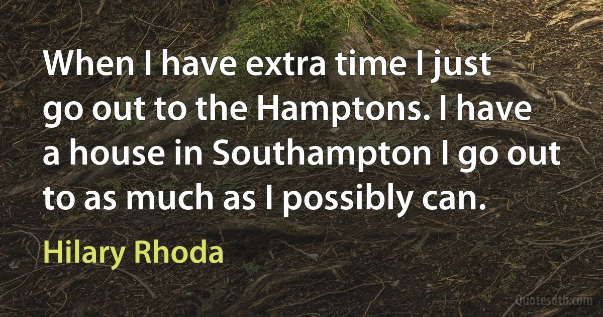 When I have extra time I just go out to the Hamptons. I have a house in Southampton I go out to as much as I possibly can. (Hilary Rhoda)