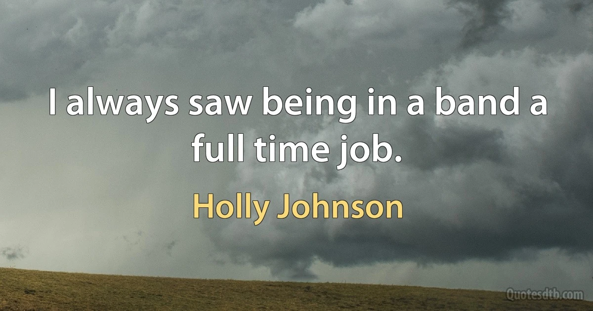 I always saw being in a band a full time job. (Holly Johnson)