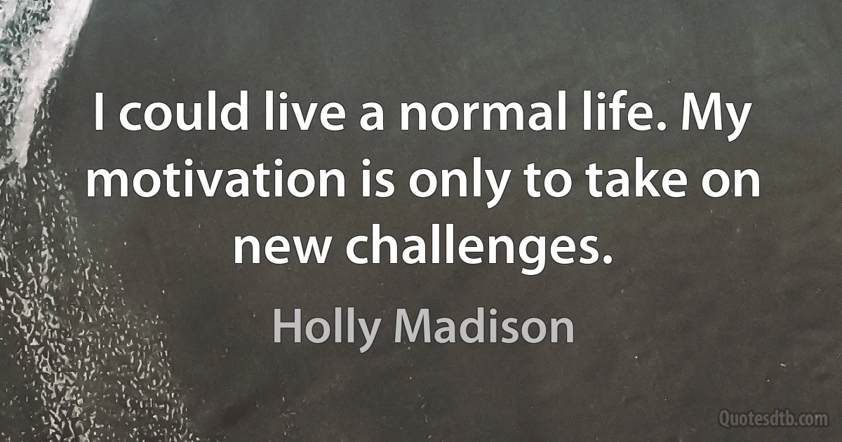 I could live a normal life. My motivation is only to take on new challenges. (Holly Madison)