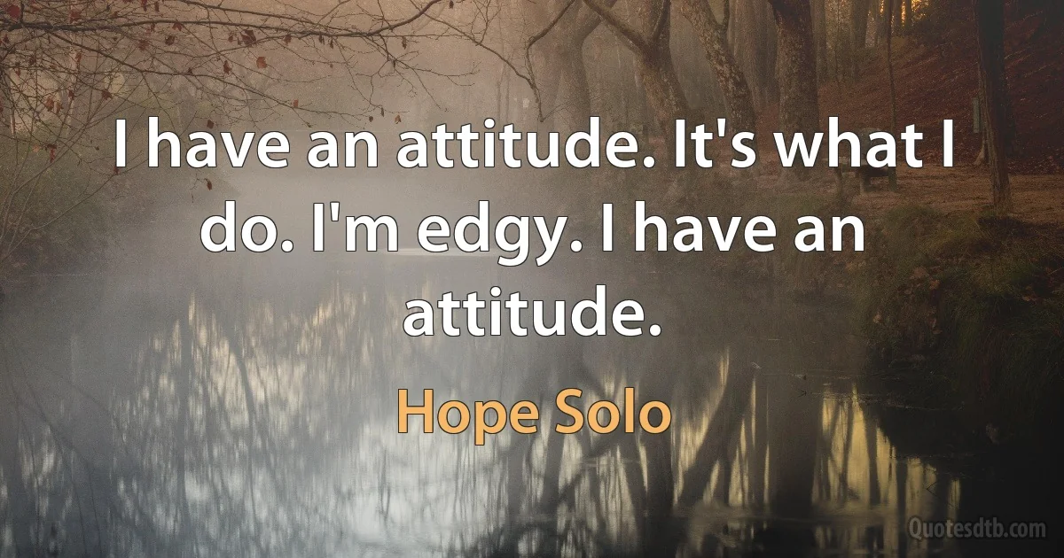 I have an attitude. It's what I do. I'm edgy. I have an attitude. (Hope Solo)