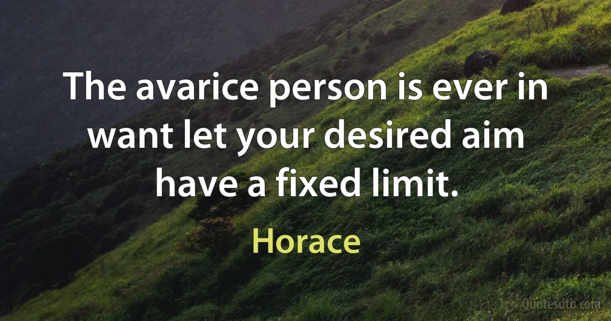 The avarice person is ever in want let your desired aim have a fixed limit. (Horace)