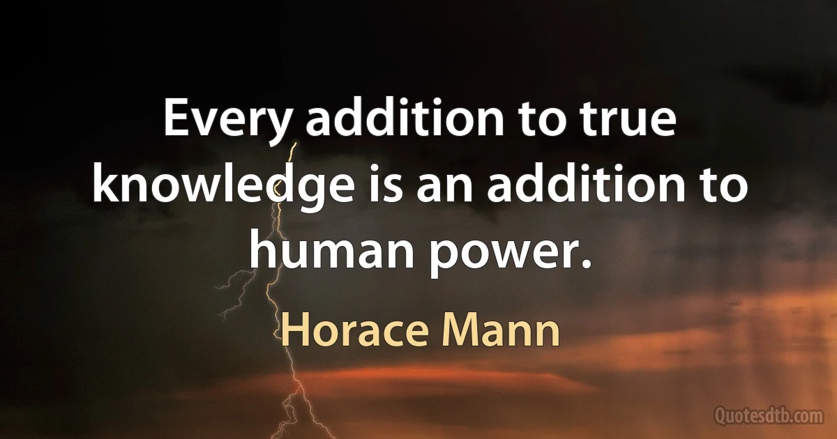 Every addition to true knowledge is an addition to human power. (Horace Mann)