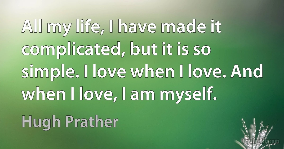 All my life, I have made it complicated, but it is so simple. I love when I love. And when I love, I am myself. (Hugh Prather)