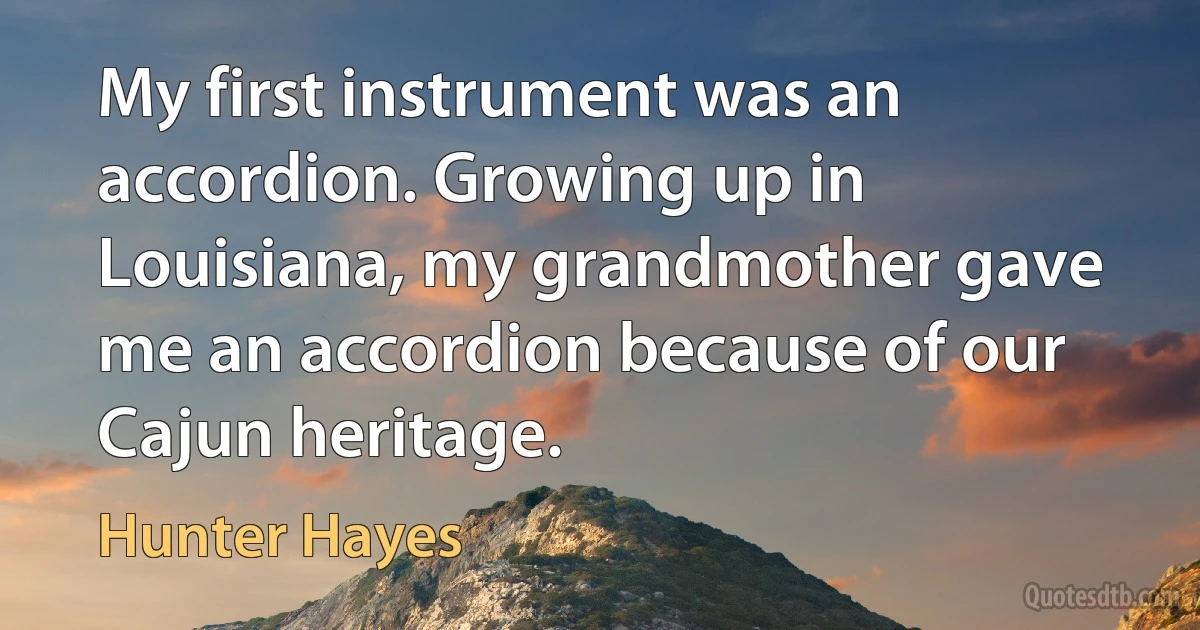 My first instrument was an accordion. Growing up in Louisiana, my grandmother gave me an accordion because of our Cajun heritage. (Hunter Hayes)