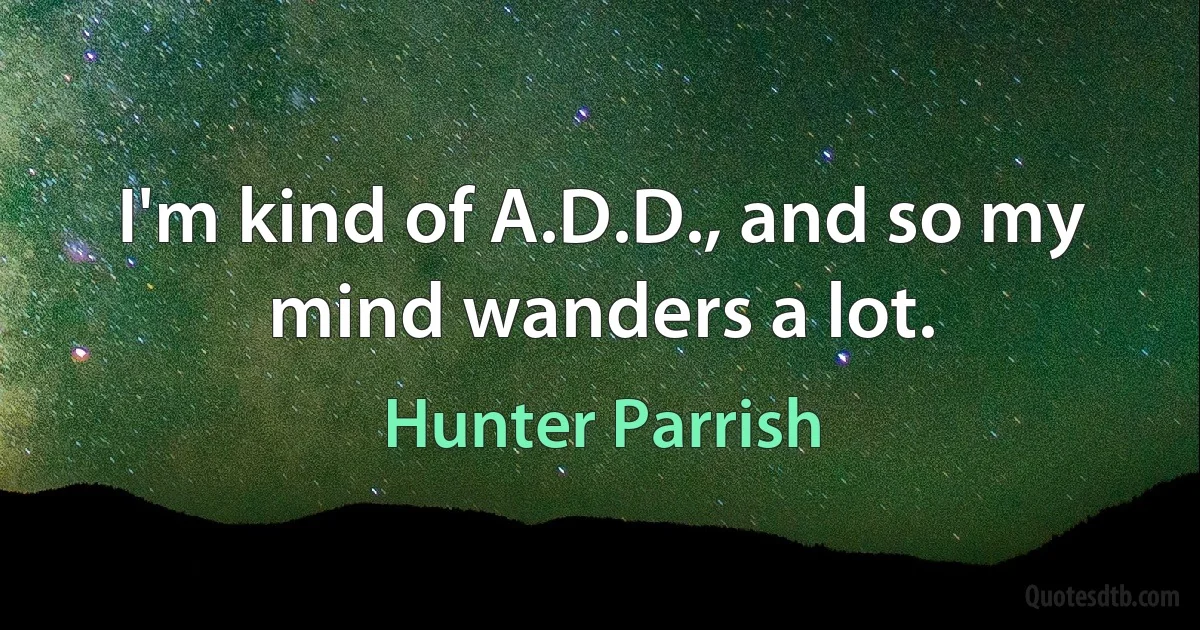 I'm kind of A.D.D., and so my mind wanders a lot. (Hunter Parrish)